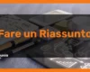 Come fare un Riassunto: le tecniche più veloci e semplici per sintetizzare e riassumere qualsiasi testo